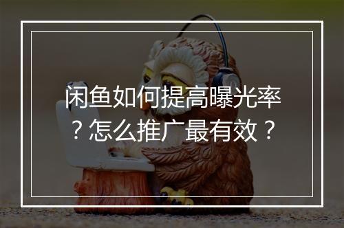 闲鱼如何提高曝光率？怎么推广最有效？