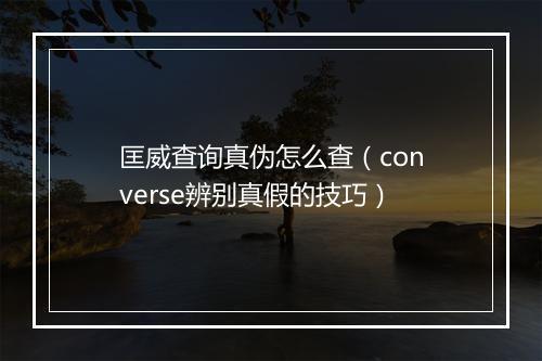 匡威查询真伪怎么查（converse辨别真假的技巧）