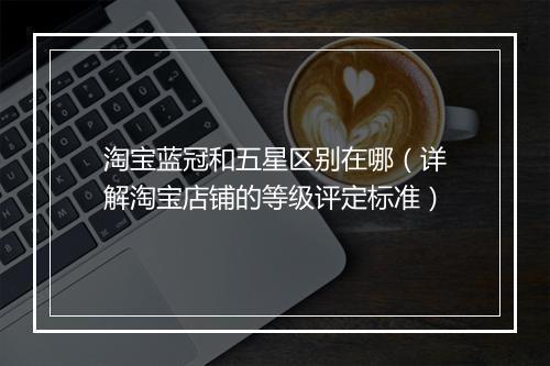 淘宝蓝冠和五星区别在哪（详解淘宝店铺的等级评定标准）