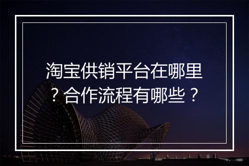 淘宝供销平台在哪里？合作流程有哪些？