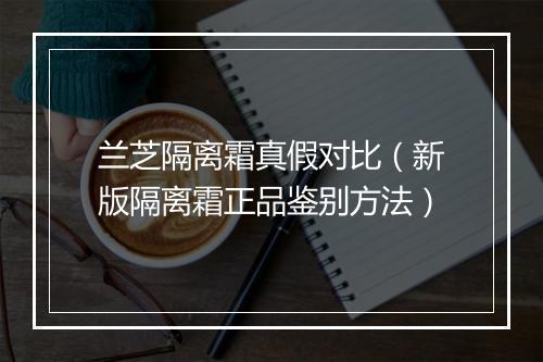 兰芝隔离霜真假对比（新版隔离霜正品鉴别方法）