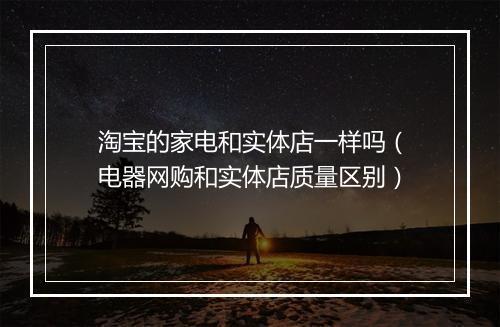 淘宝的家电和实体店一样吗（电器网购和实体店质量区别）