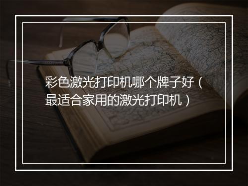 彩色激光打印机哪个牌子好（最适合家用的激光打印机）