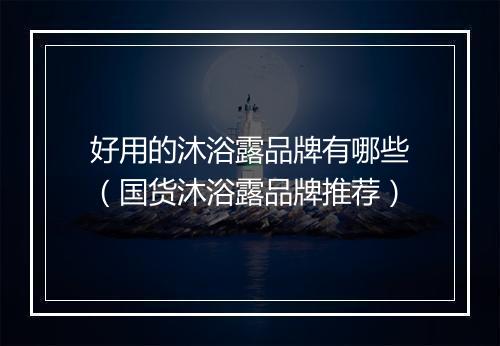 好用的沐浴露品牌有哪些（国货沐浴露品牌推荐）
