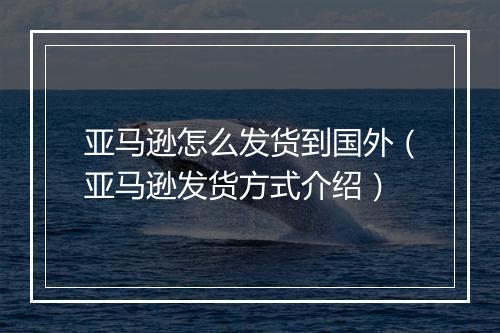 亚马逊怎么发货到国外（亚马逊发货方式介绍）