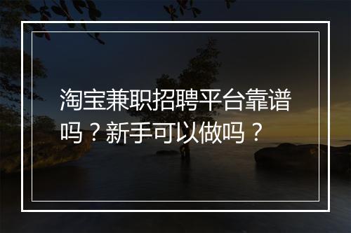 淘宝兼职招聘平台靠谱吗？新手可以做吗？