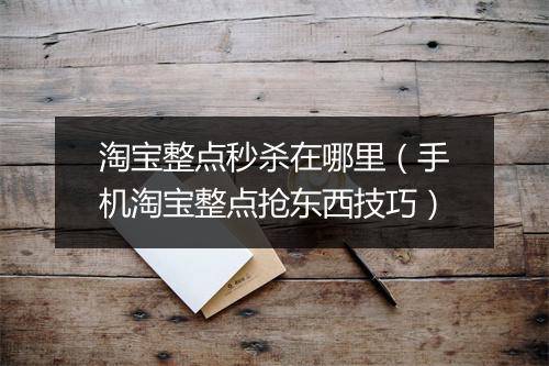 淘宝整点秒杀在哪里（手机淘宝整点抢东西技巧）
