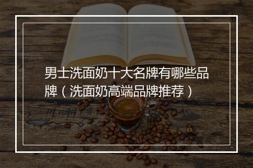 男士洗面奶十大名牌有哪些品牌（洗面奶高端品牌推荐）