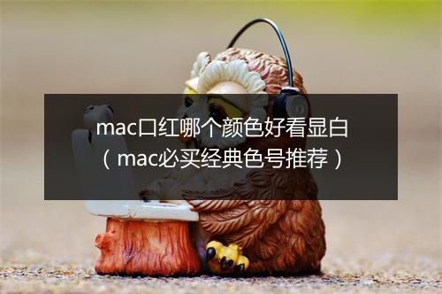 mac口红哪个颜色好看显白（mac必买经典色号推荐）