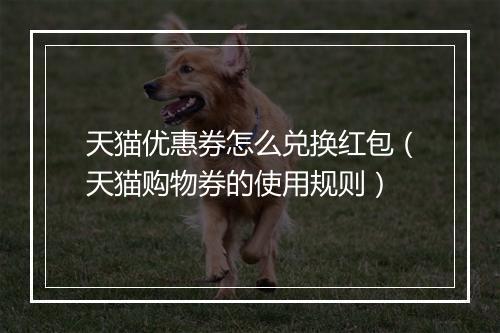 天猫优惠券怎么兑换红包（天猫购物券的使用规则）