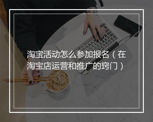 淘宝活动怎么参加报名（在淘宝店运营和推广的窍门）