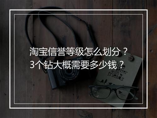淘宝信誉等级怎么划分？3个钻大概需要多少钱？