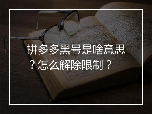 拼多多黑号是啥意思？怎么解除限制？