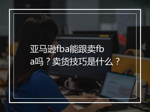 亚马逊fba能跟卖fba吗？卖货技巧是什么？