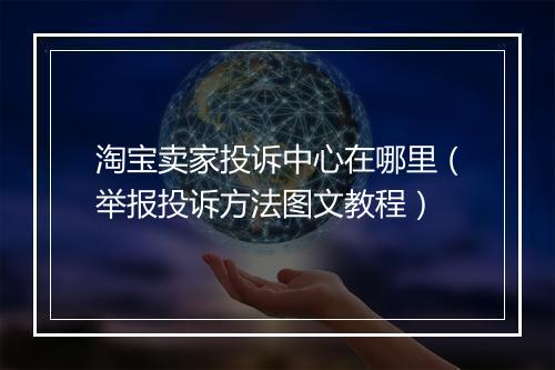 淘宝卖家投诉中心在哪里（举报投诉方法图文教程）