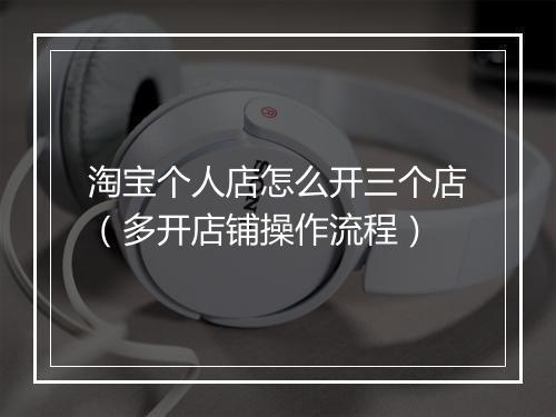 淘宝个人店怎么开三个店（多开店铺操作流程）