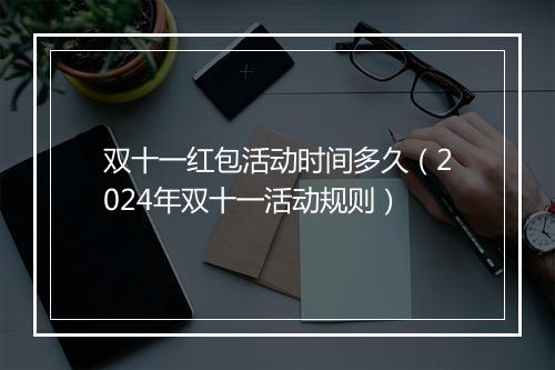双十一红包活动时间多久（2024年双十一活动规则）
