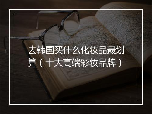 去韩国买什么化妆品最划算（十大高端彩妆品牌）