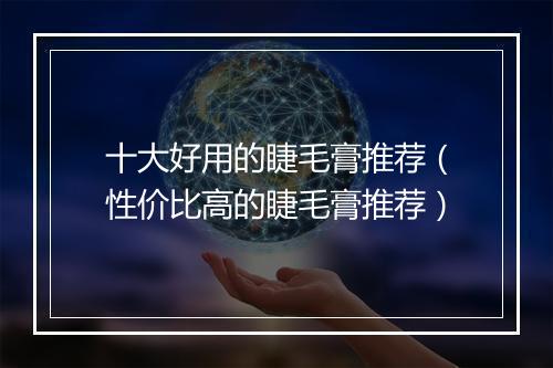 十大好用的睫毛膏推荐（性价比高的睫毛膏推荐）