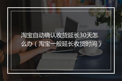 淘宝自动确认收货延长30天怎么办（淘宝一般延长收货时间）