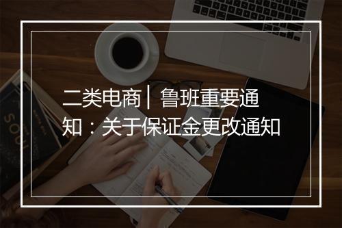 二类电商 ▏鲁班重要通知：关于保证金更改通知