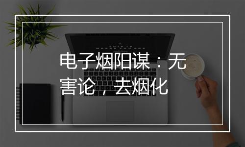 电子烟阳谋：无害论，去烟化