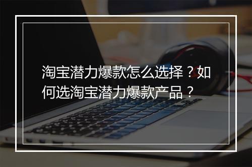淘宝潜力爆款怎么选择？如何选淘宝潜力爆款产品？