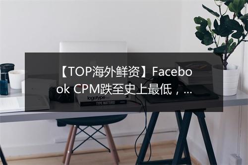 【TOP海外鲜资】Facebook CPM跌至史上最低，Twitter将开放更多数据给广告主​