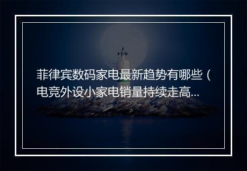 菲律宾数码家电最新趋势有哪些（电竞外设小家电销量持续走高）