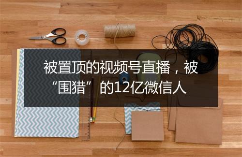 被置顶的视频号直播，被“围猎”的12亿微信人