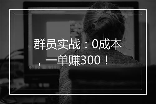 群员实战：0成本，一单赚300！