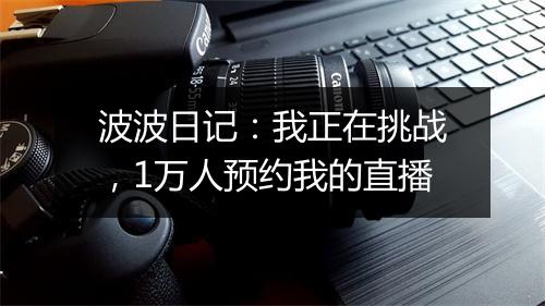 波波日记：我正在挑战，1万人预约我的直播