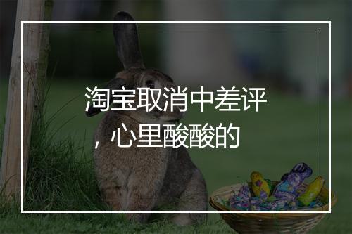 淘宝取消中差评，心里酸酸的