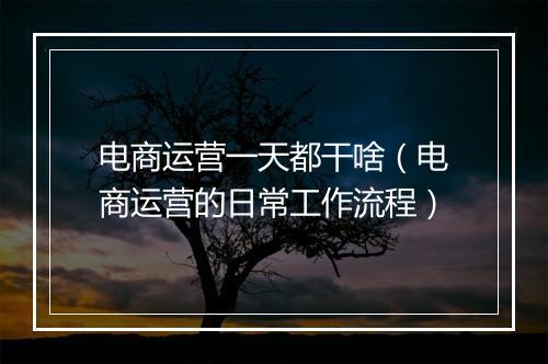 电商运营一天都干啥（电商运营的日常工作流程）