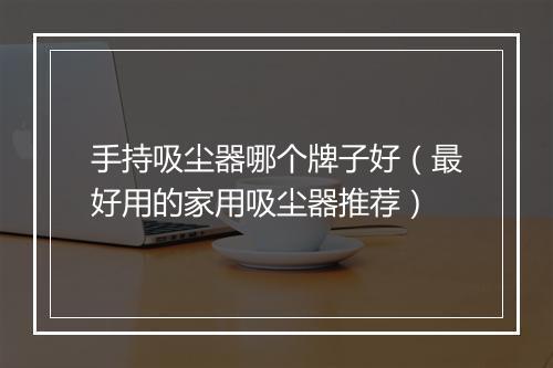 手持吸尘器哪个牌子好（最好用的家用吸尘器推荐）