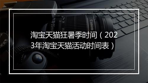 淘宝天猫狂暑季时间（2023年淘宝天猫活动时间表）