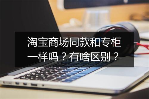 淘宝商场同款和专柜一样吗？有啥区别？