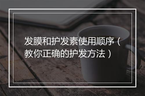 发膜和护发素使用顺序（教你正确的护发方法）