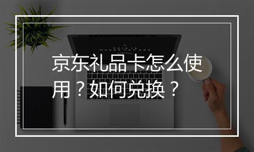 京东礼品卡怎么使用？如何兑换？