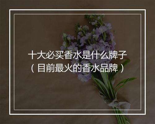 十大必买香水是什么牌子（目前最火的香水品牌）