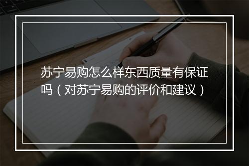 苏宁易购怎么样东西质量有保证吗（对苏宁易购的评价和建议）