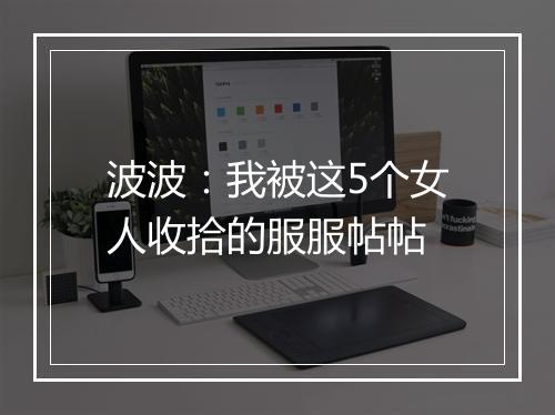 波波：我被这5个女人收拾的服服帖帖