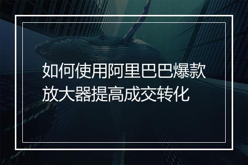 如何使用阿里巴巴爆款放大器提高成交转化