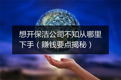 想开保洁公司不知从哪里下手（赚钱要点揭秘）