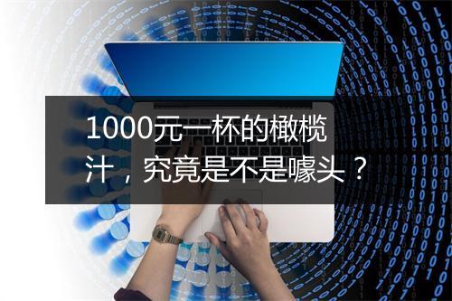 1000元一杯的橄榄汁，究竟是不是噱头？