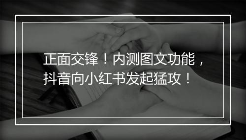 正面交锋！内测图文功能，抖音向小红书发起猛攻！