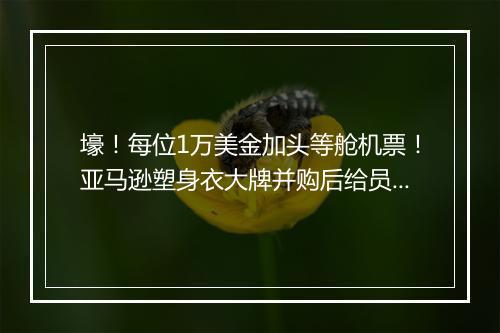 壕！每位1万美金加头等舱机票！亚马逊塑身衣大牌并购后给员工送大礼