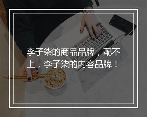 李子柒的商品品牌，配不上，李子柒的内容品牌！