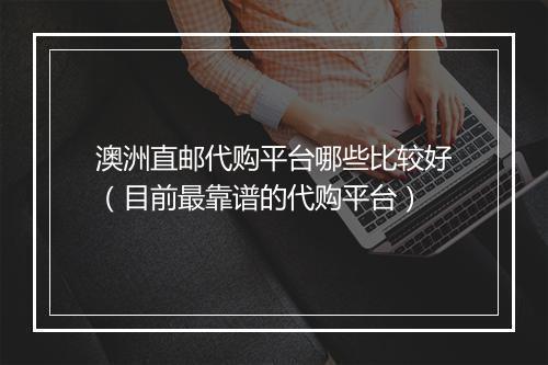 澳洲直邮代购平台哪些比较好（目前最靠谱的代购平台）