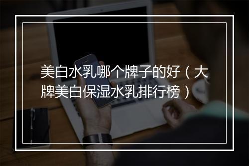 美白水乳哪个牌子的好（大牌美白保湿水乳排行榜）